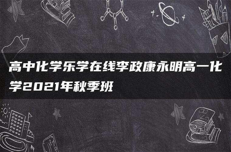 高中化学乐学在线李政康永明高一化学2021年秋季班 高中化学乐学在线李政康永明高一化学2021年秋季班