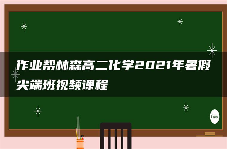 作业帮林森高二化学2021年暑假尖端班视频课程 作业帮林森高二化学2021年暑假尖端班视频课程