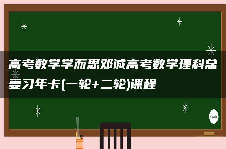 高考数学学而思邓诚高考数学理科总复习年卡(一轮+二轮)课程