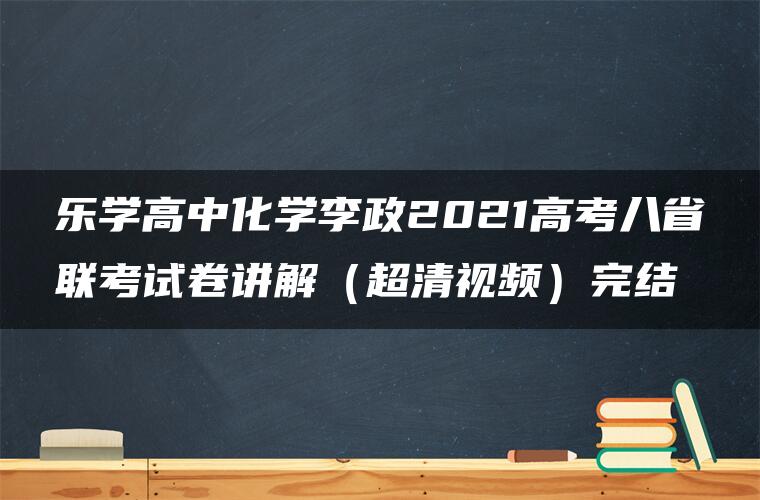 乐学高中化学李政2021高考八省联考试卷讲解（超清视频）完结