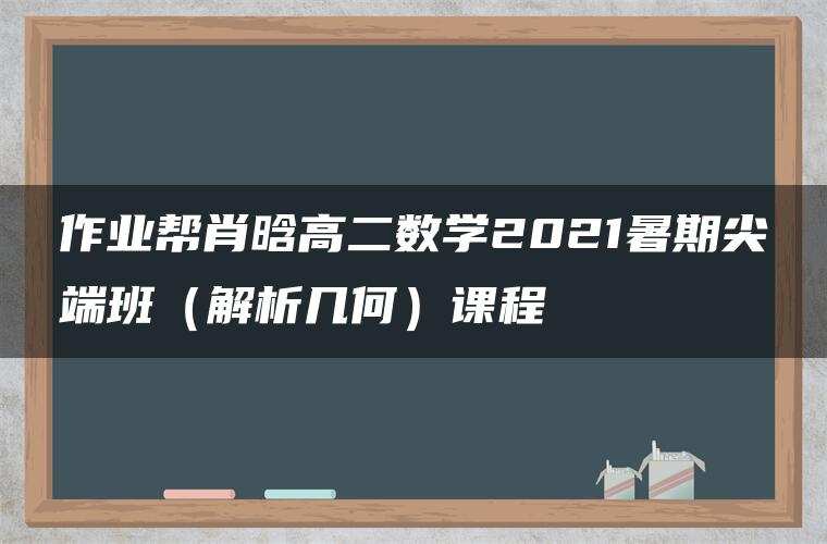 作业帮肖晗高二数学2021暑期尖端班（解析几何）课程
