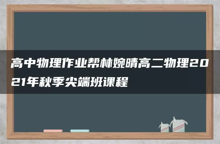 高中物理作业帮林婉晴高二物理2021年秋季尖端班课程 高中物理作业帮林婉晴高二物理2021年秋季尖端班课程