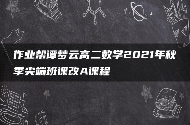 作业帮谭梦云高二数学2021年秋季尖端班课改A课程 作业帮谭梦云高二数学2021年秋季尖端班课改A课程