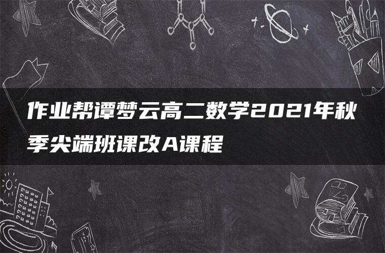 作业帮谭梦云高二数学2021年秋季尖端班课改A课程