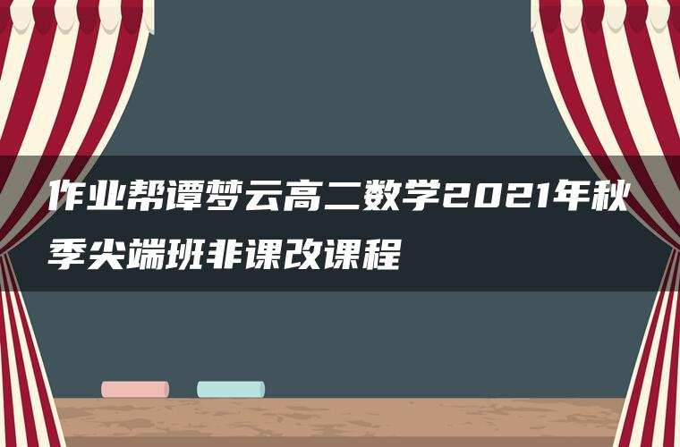 作业帮谭梦云高二数学2021年秋季尖端班非课改课程 作业帮谭梦云高二数学2021年秋季尖端班非课改课程