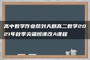 高中数学作业帮刘天麒高二数学2021年秋季尖端班课改A课程