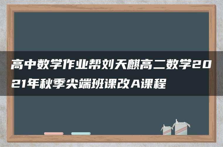 高中数学作业帮刘天麒高二数学2021年秋季尖端班课改A课程 高中数学作业帮刘天麒高二数学2021年秋季尖端班课改A课程