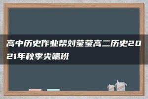 高中历史作业帮刘莹莹高二历史2021年秋季尖端班
