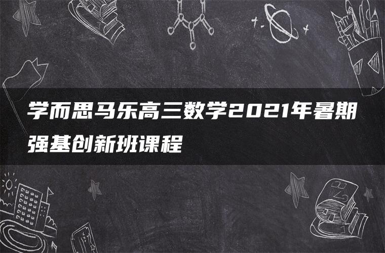 学而思马乐高三数学2021年暑期强基创新班课程 学而思马乐高三数学2021年暑期强基创新班课程