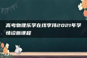 高考物理乐学在线李玮2021年学情诊断课程