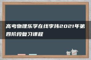 高考物理乐学在线李玮2021年第四阶段复习课程