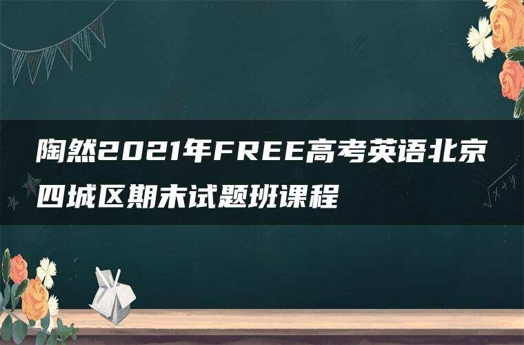 陶然2021年FREE高考英语北京四城区期末试题班课程 陶然2021年FREE高考英语北京四城区期末试题班课程