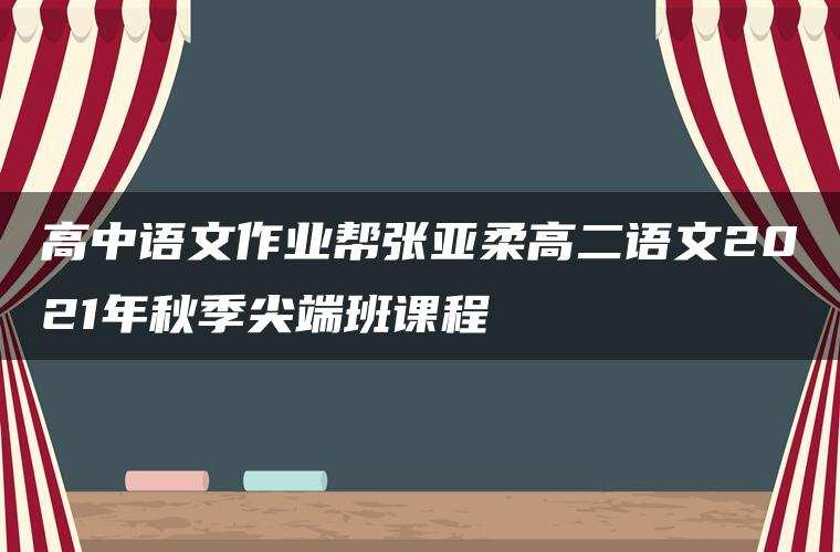 高中语文作业帮张亚柔高二语文2021年秋季尖端班课程 高中语文作业帮张亚柔高二语文2021年秋季尖端班课程
