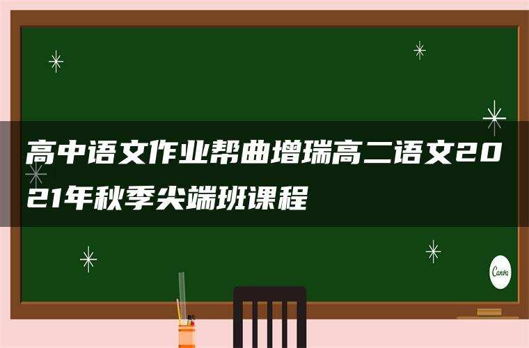 高中语文作业帮曲增瑞高二语文2021年秋季尖端班课程 高中语文作业帮曲增瑞高二语文2021年秋季尖端班课程