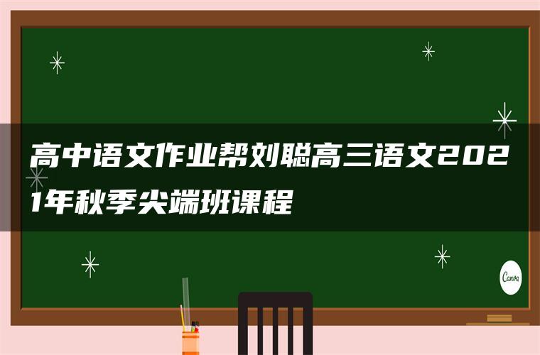 高中语文作业帮刘聪高三语文2021年秋季尖端班课程
