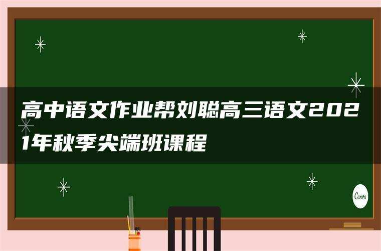 高中语文作业帮刘聪高三语文2021年秋季尖端班课程 高中语文作业帮刘聪高三语文2021年秋季尖端班课程