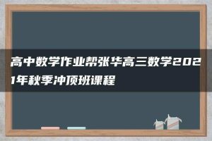 高中数学作业帮张华高三数学2021年秋季冲顶班课程