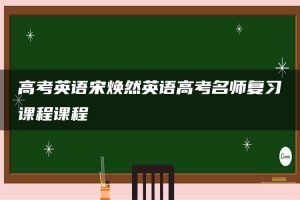 高考英语宋焕然英语高考名师复习课程课程