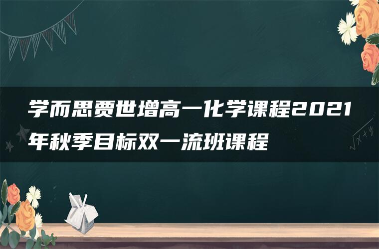 学而思贾世增高一化学课程2021年秋季目标双一流班课程