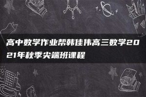 高中数学作业帮韩佳伟高三数学2021年秋季尖端班课程