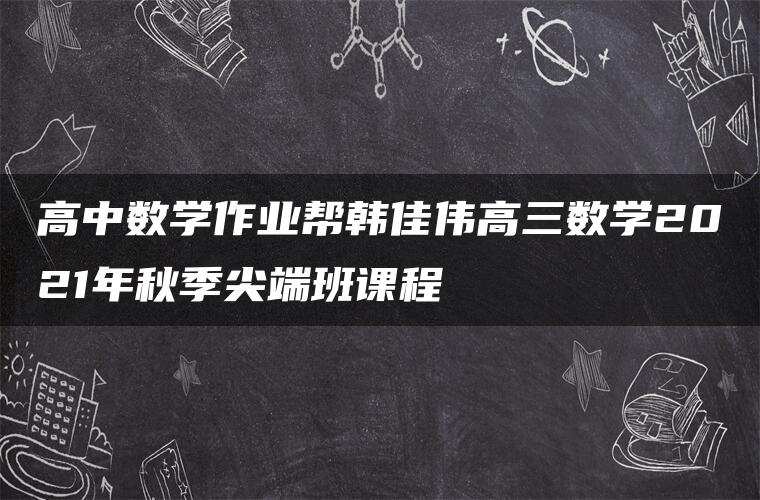高中数学作业帮韩佳伟高三数学2021年秋季尖端班课程
