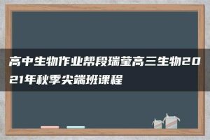 高中生物作业帮段瑞莹高三生物2021年秋季尖端班课程