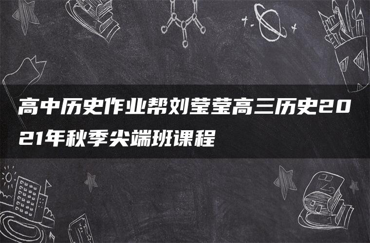 高中历史作业帮刘莹莹高三历史2021年秋季尖端班课程
