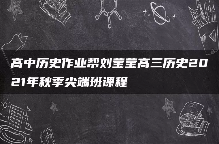 高中历史作业帮刘莹莹高三历史2021年秋季尖端班课程