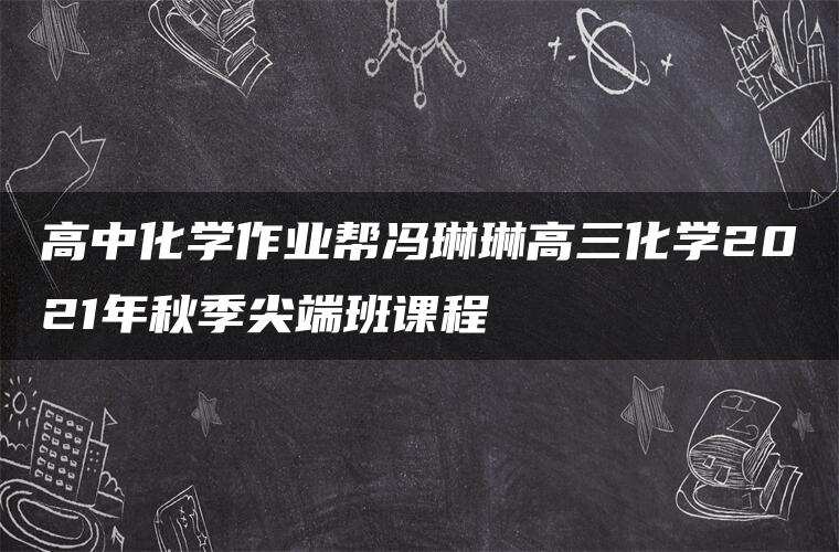 高中化学作业帮冯琳琳高三化学2021年秋季尖端班课程 高中化学作业帮冯琳琳高三化学2021年秋季尖端班课程