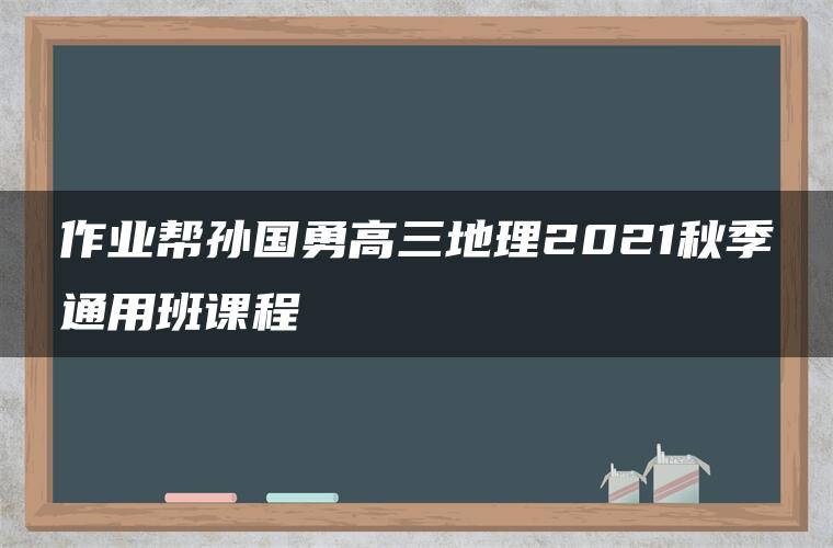 作业帮孙国勇高三地理2021秋季通用班课程 作业帮孙国勇高三地理2021秋季通用班课程