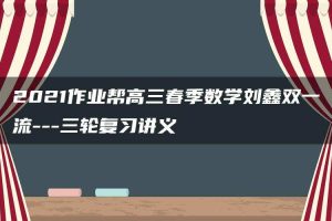 2021作业帮高三春季数学刘鑫双一流—三轮复习讲义