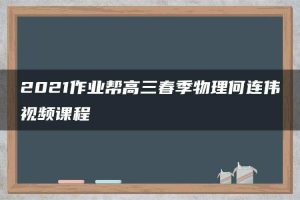 2021作业帮高三春季物理何连伟视频课程