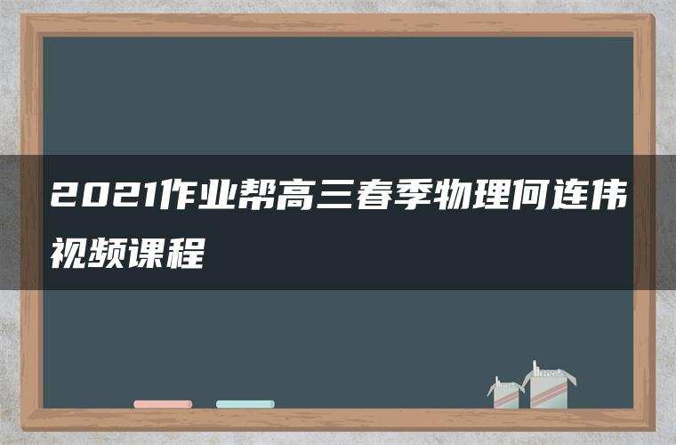 2021作业帮高三春季物理何连伟视频课程 2021作业帮高三春季物理何连伟视频课程