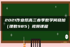2021作业帮高三春季数学何晓旭（理数985）视频课程