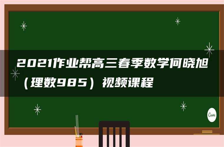 2021作业帮高三春季数学何晓旭（理数985）视频课程