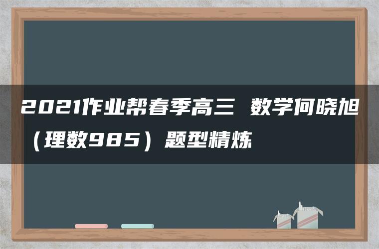 2021作业帮春季高三 数学何晓旭(理数985)题型精炼 2021作业帮春季高三 数学何晓旭(理数985)题型精炼