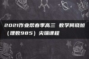 2021作业帮春季高三 数学何晓旭（理数985）尖瑞课程