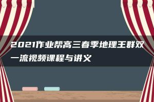2021作业帮高三春季地理王群双一流视频课程与讲义