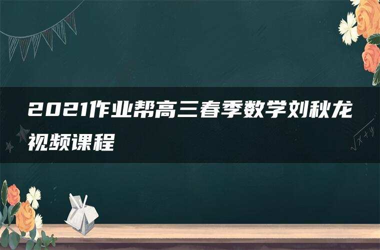 2021作业帮高三春季数学刘秋龙视频课程