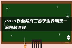 2021作业帮高三春季谢天洲双一流视频课程