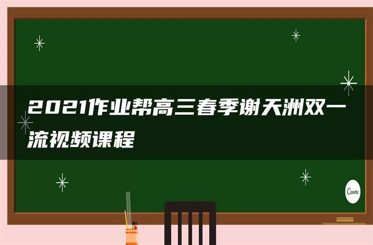 2021作业帮高三春季谢天洲双一流视频课程 2021作业帮高三春季谢天洲双一流视频课程