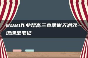 2021作业帮高三春季谢天洲双一流课堂笔记