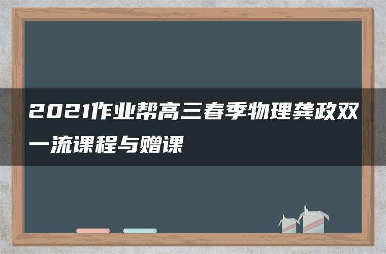 2021作业帮高三春季物理龚政双一流课程与赠课 2021作业帮高三春季物理龚政双一流课程与赠课