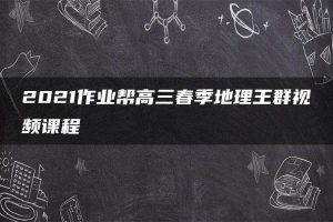 2021作业帮高三春季地理王群视频课程