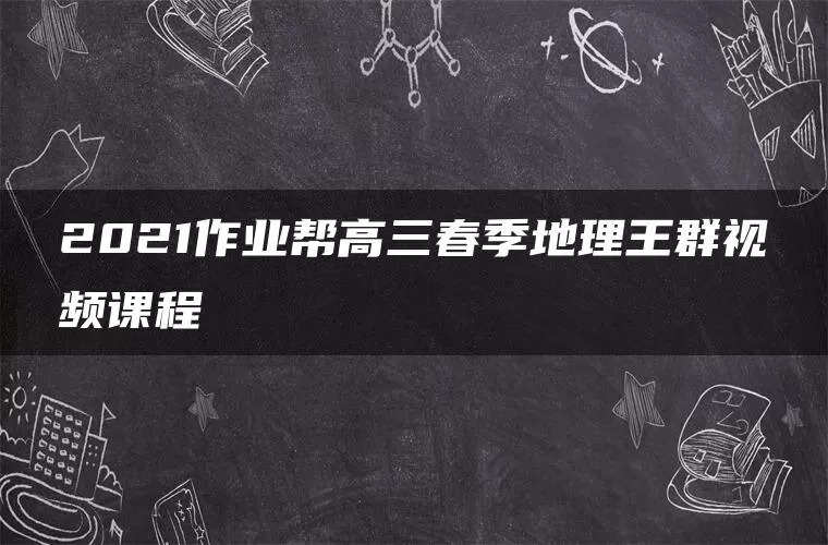 2021作业帮高三春季地理王群视频课程