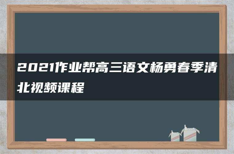 2021作业帮高三语文杨勇春季清北视频课程 2021作业帮高三语文杨勇春季清北视频课程