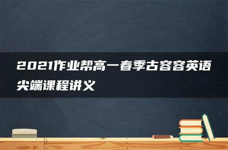 2021作业帮高一春季古容容英语尖端课程讲义