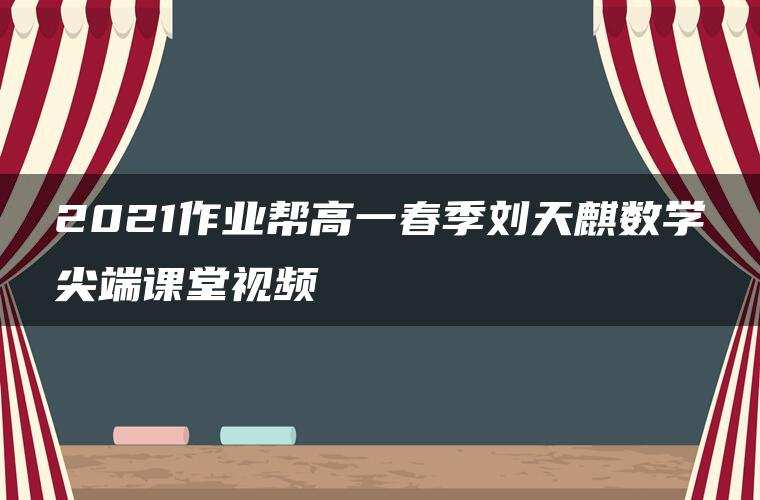 2021作业帮高一春季刘天麒数学尖端课堂视频 2021作业帮高一春季刘天麒数学尖端课堂视频