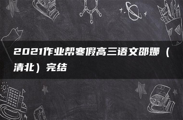 2021作业帮寒假高三语文邵娜(清北)完结 2021作业帮寒假高三语文邵娜(清北)完结