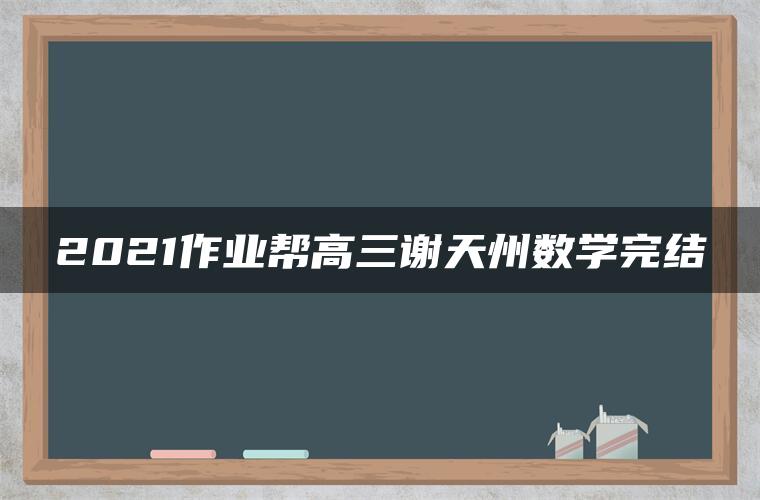 2021作业帮高三谢天州数学完结 2021作业帮高三谢天州数学完结